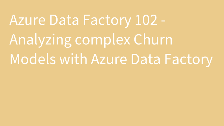Azure Data Factory 102 - Analyzing complex Churn Models with Azure Data Factory