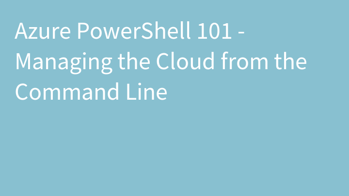 Azure PowerShell 101 - Managing the Cloud from the Command Line