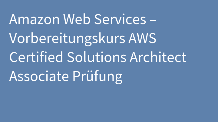 Amazon Web Services – Vorbereitungskurs AWS Certified Solutions Architect Associate Prüfung