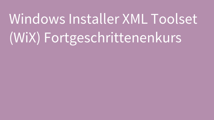 Windows Installer XML Toolset (WiX) Fortgeschrittenenkurs