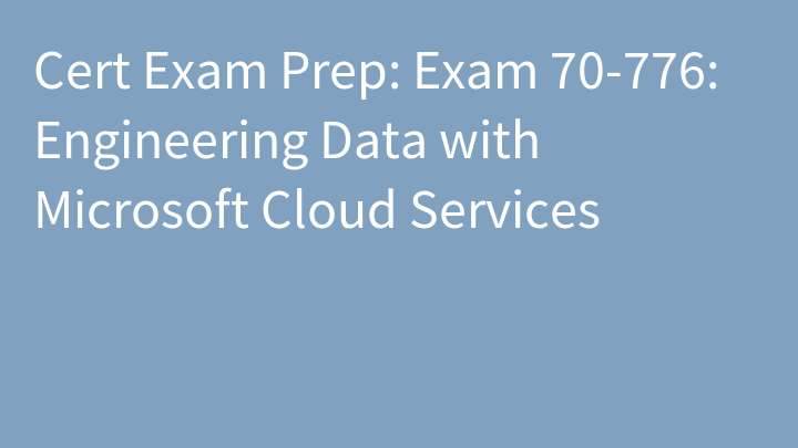 Cert Exam Prep: Exam 70-776: Engineering Data with Microsoft Cloud Services