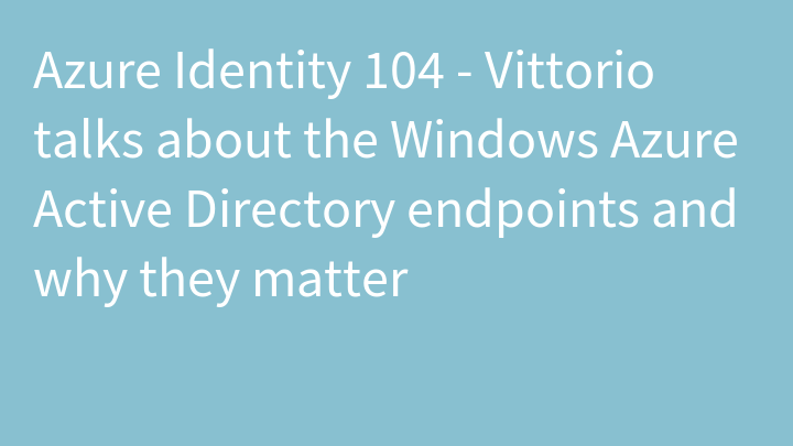 Azure Identity 104 - Vittorio talks about the Windows Azure Active Directory endpoints and why they matter