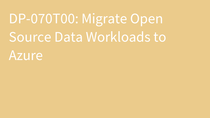 DP-070 Migrate Open Source Data Workloads to Azure (DP-070T00)