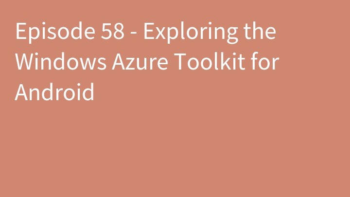 Episode 58 - Exploring the Windows Azure Toolkit for Android