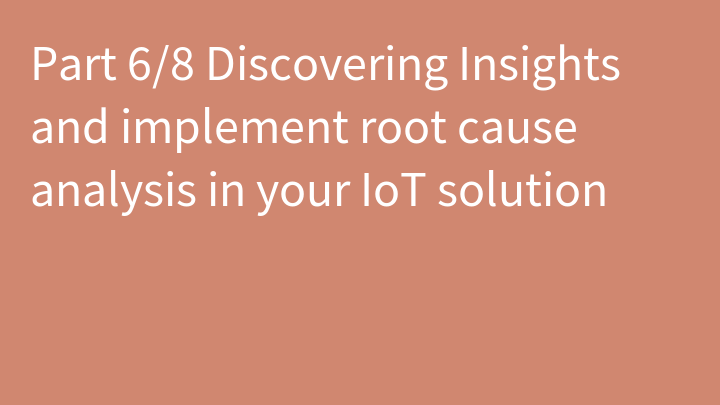 Part 6/8 Discovering Insights and implement root cause analysis in your IoT solution
