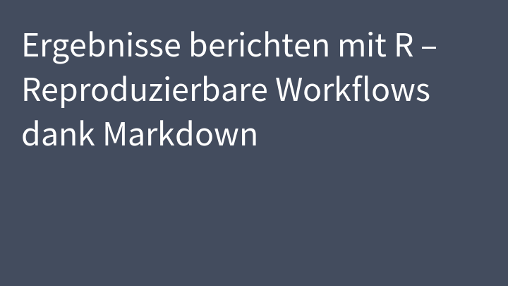Ergebnisse berichten mit R – Reproduzierbare Workflows dank Markdown