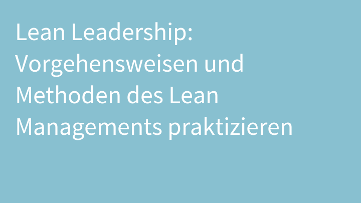Lean Leadership: Vorgehensweisen und Methoden des Lean Managements praktizieren