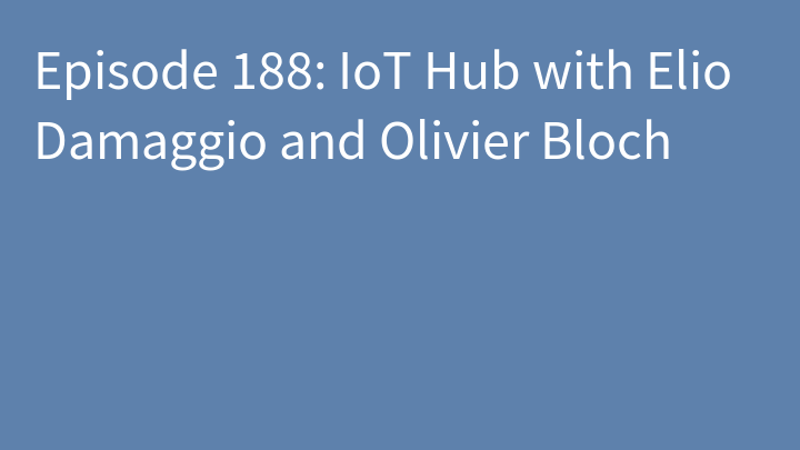 Episode 188: IoT Hub with Elio Damaggio and Olivier Bloch