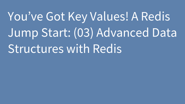 You’ve Got Key Values! A Redis Jump Start: (03) Advanced Data Structures with Redis