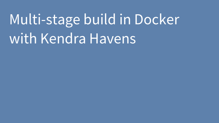 Multi-stage build in Docker with Kendra Havens