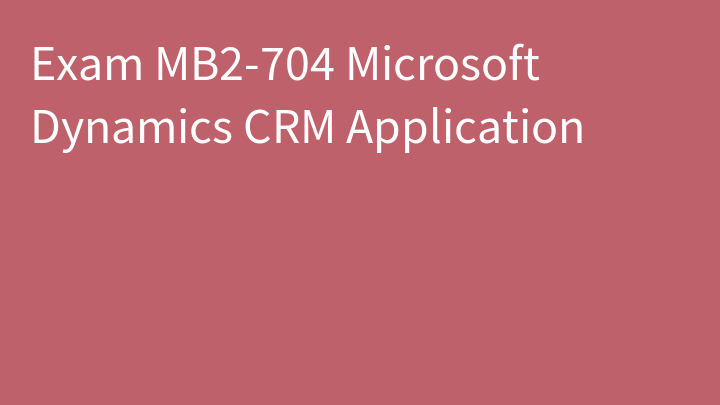 Exam MB2-704 Microsoft Dynamics CRM Application