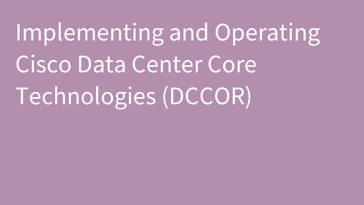 Implementing and Operating Cisco Data Center Core Technologies (DCCOR)