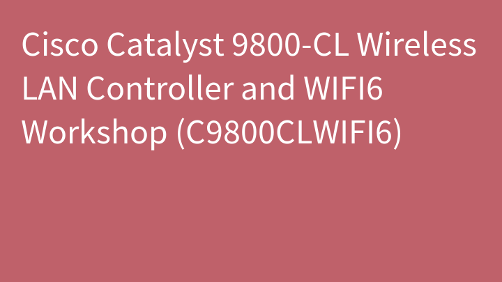 Cisco Catalyst 9800-CL Wireless LAN Controller and WIFI6 Workshop (C9800CLWIFI6)