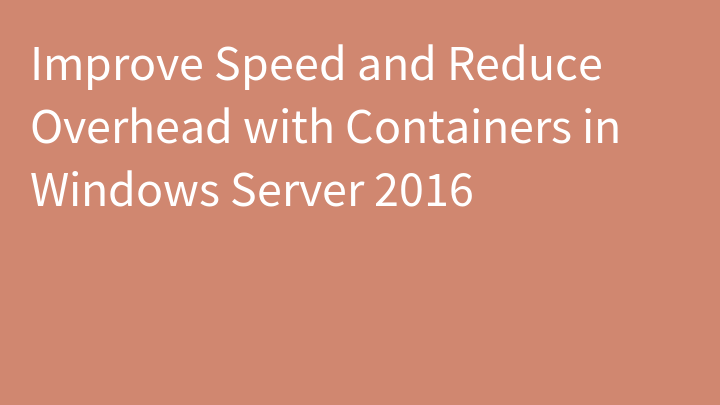Improve Speed and Reduce Overhead with Containers in Windows Server 2016