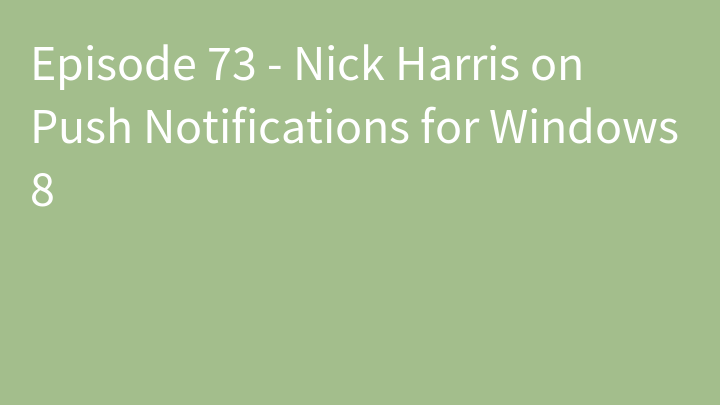 Episode 73 - Nick Harris on Push Notifications for Windows 8