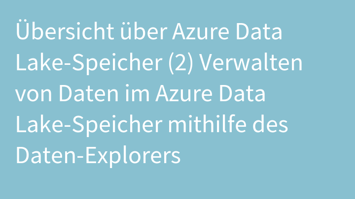 Übersicht über Azure Data Lake-Speicher (2) Verwalten von Daten im Azure Data Lake-Speicher mithilfe des Daten-Explorers