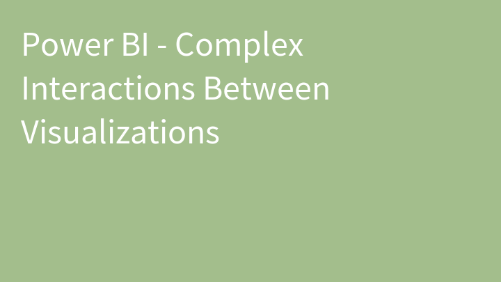 Power BI - Complex Interactions Between Visualizations