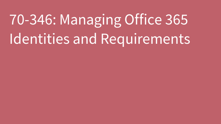 70-346: Managing Office 365 Identities and Requirements