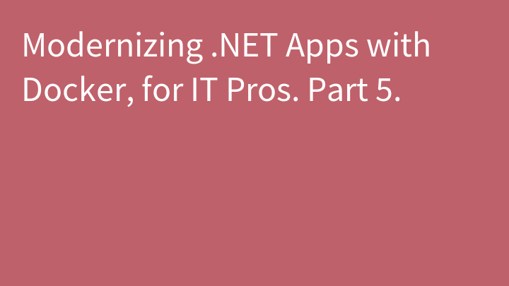 Modernizing .NET Apps with Docker, for IT Pros. Part 5.