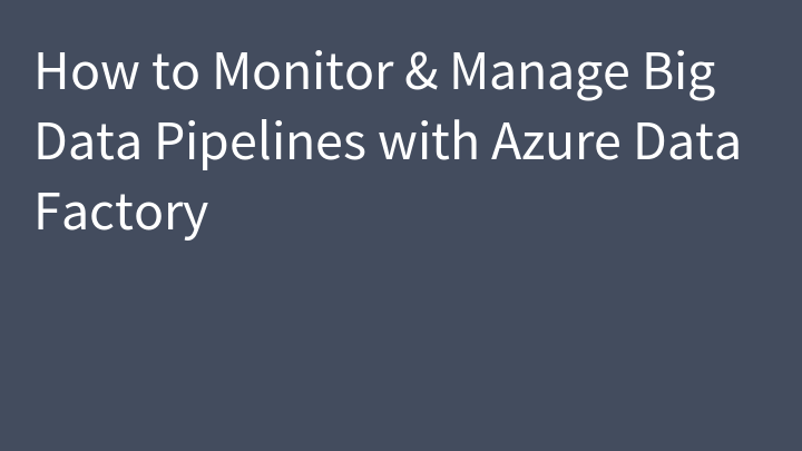 How to Monitor & Manage Big Data Pipelines with Azure Data Factory