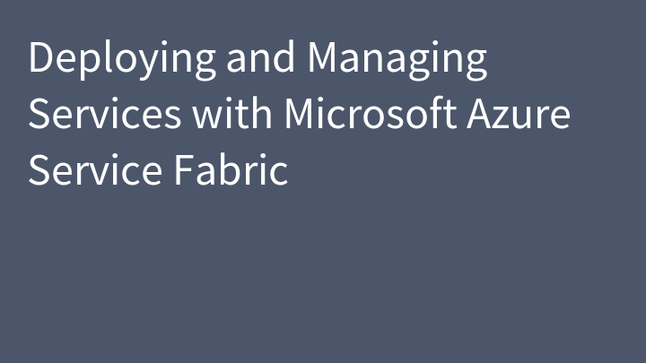 Deploying and Managing Services with Microsoft Azure Service Fabric