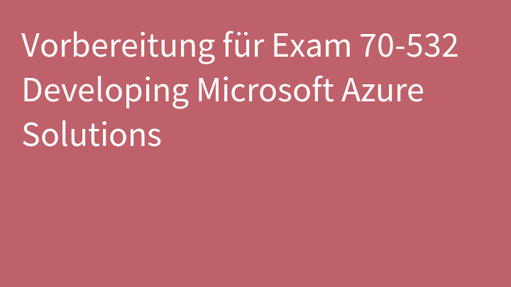 Vorbereitung für Exam 70-532 Developing Microsoft Azure Solutions