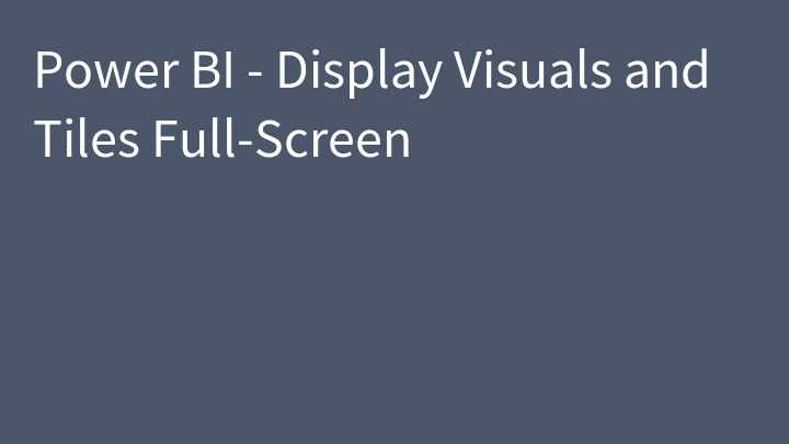 Power BI - Display Visuals and Tiles Full-Screen