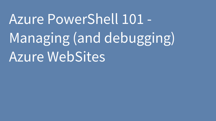 Azure PowerShell 101 - Managing (and debugging) Azure WebSites