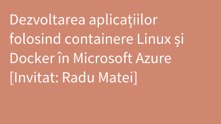 Dezvoltarea aplicațiilor folosind containere Linux și Docker în Microsoft Azure [Invitat: Radu Matei]