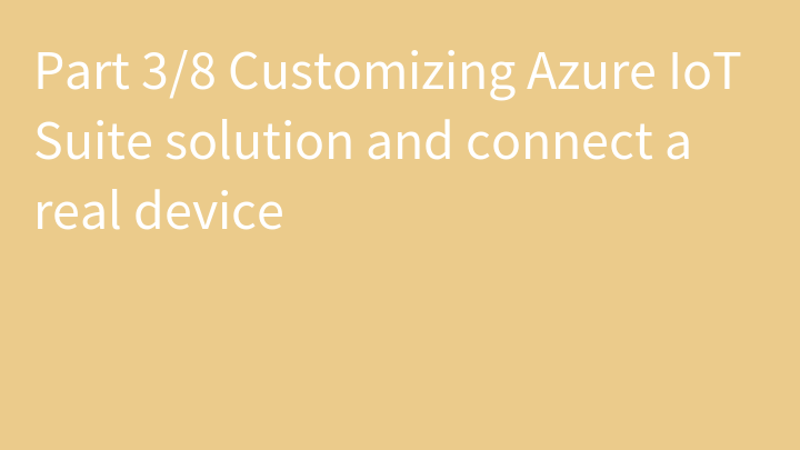 Part 3/8 Customizing Azure IoT Suite solution and connect a real device