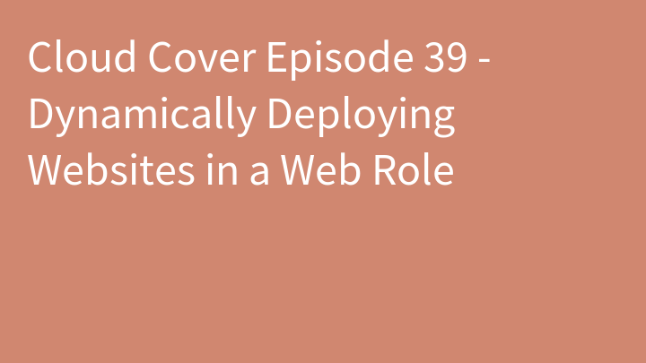 Cloud Cover Episode 39 - Dynamically Deploying Websites in a Web Role