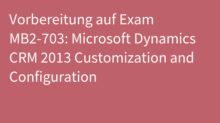Vorbereitung auf Exam MB2-703: Microsoft Dynamics CRM 2013 Customization and Configuration