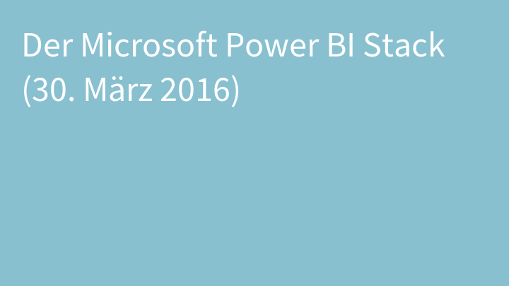 Der Microsoft Power BI Stack (30. März 2016)