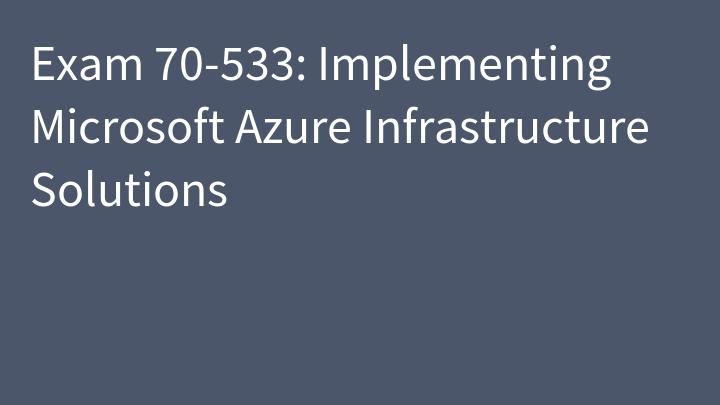 Exam 70-533: Implementing Microsoft Azure Infrastructure Solutions