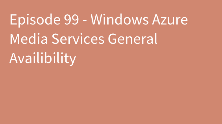Episode 99 - Windows Azure Media Services General Availibility