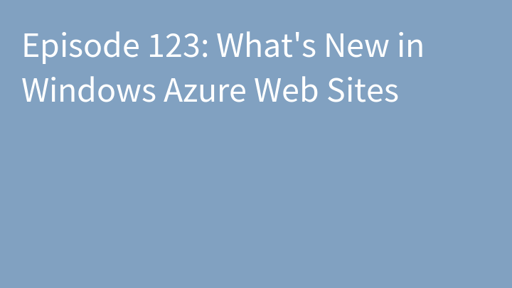 Episode 123: What's New in Windows Azure Web Sites