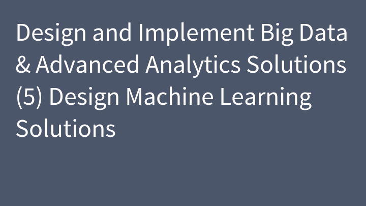 Design and Implement Big Data & Advanced Analytics Solutions (5) Design Machine Learning Solutions