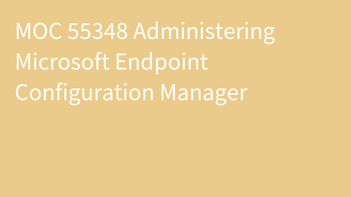 MOC 55348 Administering Microsoft Endpoint Configuration Manager