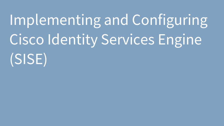 Implementing and Configuring Cisco Identity Services Engine (SISE)