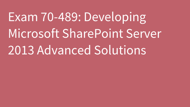 Exam 70-489: Developing Microsoft SharePoint Server 2013 Advanced Solutions