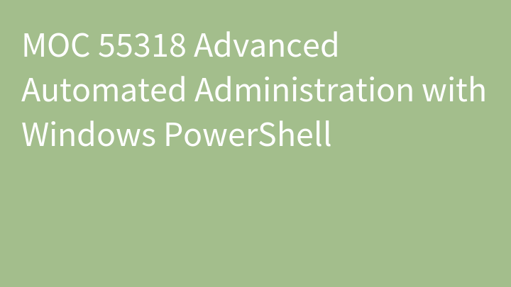 MOC 55318 Advanced Automated Administration with Windows PowerShell