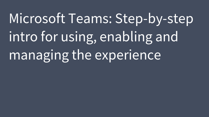 Microsoft Teams: Step-by-step intro for using, enabling and managing the experience