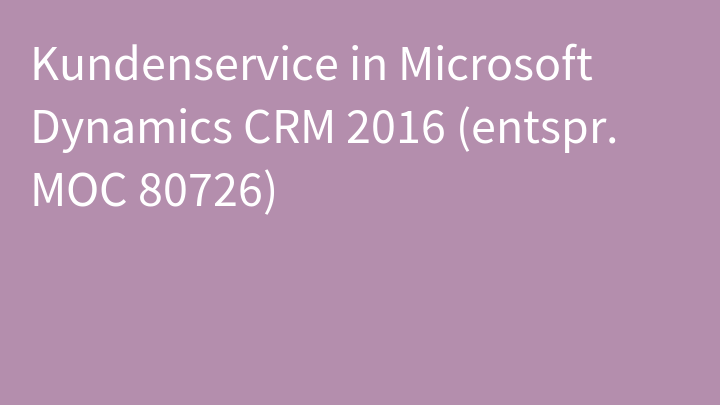 Kundenservice in Microsoft Dynamics CRM 2016 (entspr. MOC 80726)