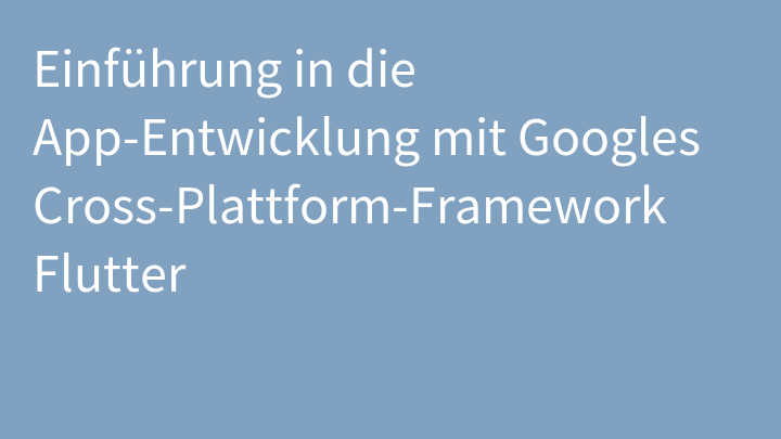 Einführung in die App-Entwicklung mit Googles Cross-Plattform-Framework Flutter