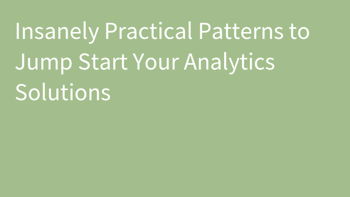 Insanely Practical Patterns to Jump Start Your Analytics Solutions