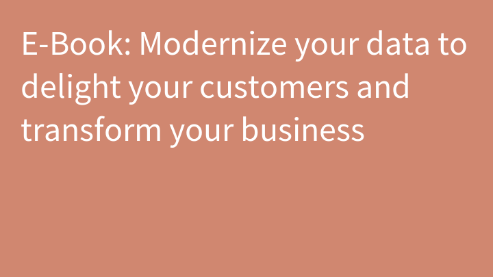 E-Book: Modernize your data to delight your customers and transform your business