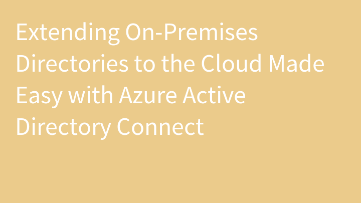 Extending On-Premises Directories to the Cloud Made Easy with Azure Active Directory Connect