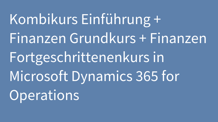 Kombikurs Einführung + Finanzen Grundkurs + Finanzen Fortgeschrittenenkurs in Microsoft Dynamics 365 for Operations