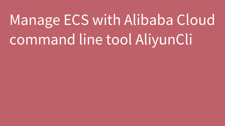 Manage ECS with Alibaba Cloud command line tool AliyunCli