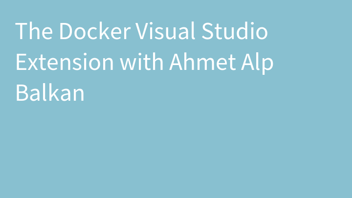 The Docker Visual Studio Extension with Ahmet Alp Balkan
